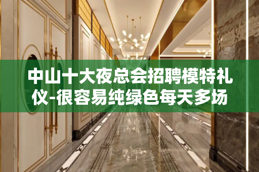 中山十大夜总会招聘模特礼仪-很容易纯绿色每天多场