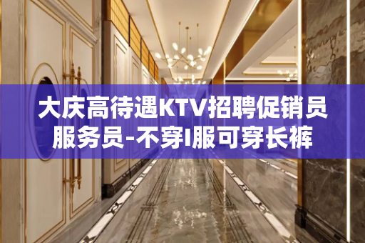 大庆高待遇KTV招聘促销员服务员-不穿I服可穿长裤