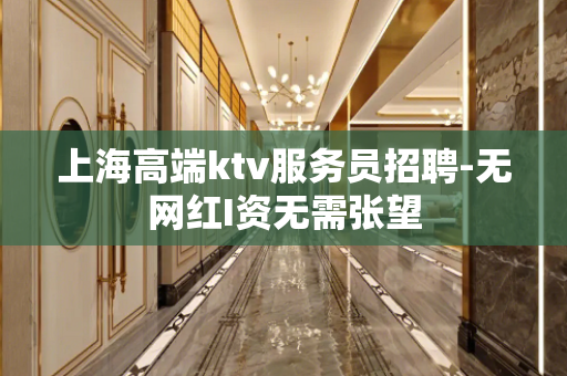 上海高端ktv服务员招聘-无网红I资无需张望