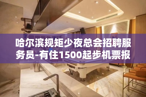 哈尔滨规矩少夜总会招聘服务员-有住1500起步机票报销