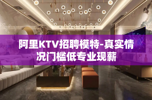 阿里KTV招聘模特-真实情况门槛低专业现薪