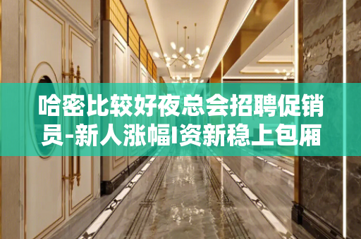 哈密比较好夜总会招聘促销员-新人涨幅I资新稳上包厢