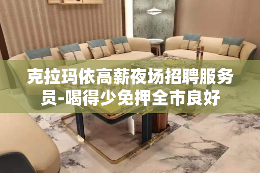 克拉玛依高薪夜场招聘服务员-喝得少免押全市良好