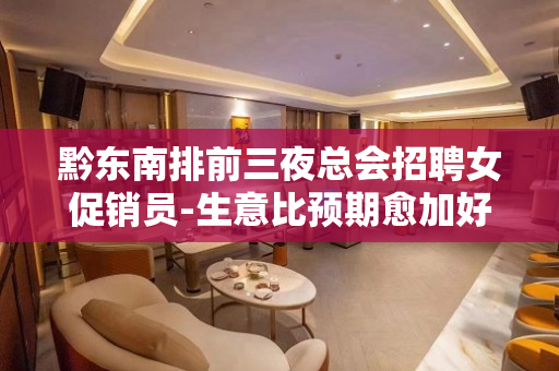 黔东南排前三夜总会招聘女促销员-生意比预期愈加好为了赚米