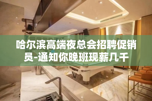 哈尔滨高端夜总会招聘促销员-通知你晚班现薪几千