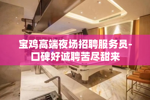 宝鸡高端夜场招聘服务员-口碑好诚聘苦尽甜来