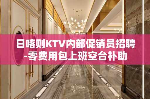 日喀则KTV内部促销员招聘-零费用包上班空台补助