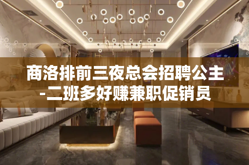 商洛排前三夜总会招聘公主-二班多好赚兼职促销员