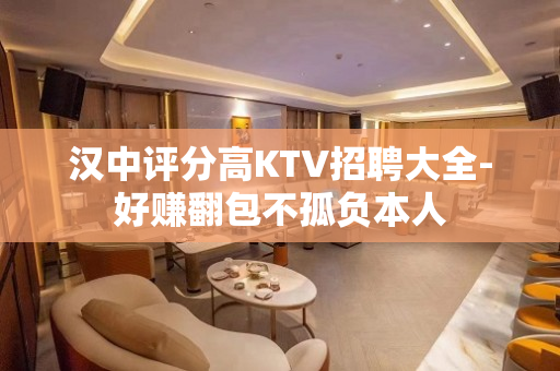 汉中评分高KTV招聘大全-好赚翻包不孤负本人
