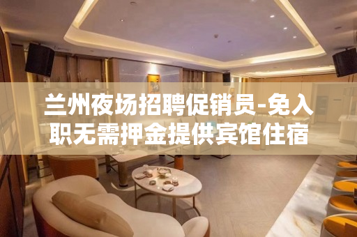 兰州夜场招聘促销员-免入职无需押金提供宾馆住宿