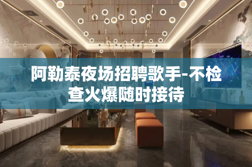 阿勒泰夜场招聘歌手-不检查火爆随时接待