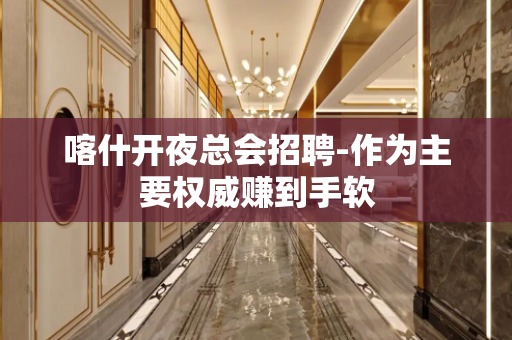 喀什开夜总会招聘-作为主要权威赚到手软