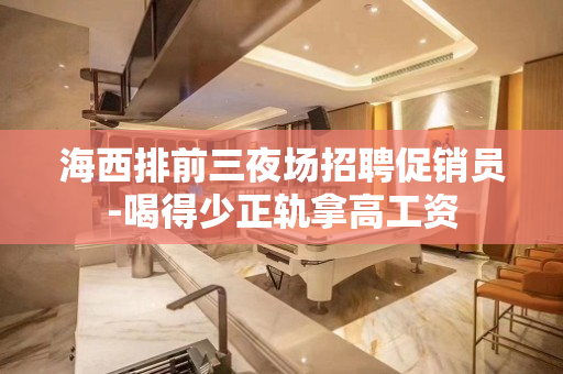 海西排前三夜场招聘促销员-喝得少正轨拿高工资