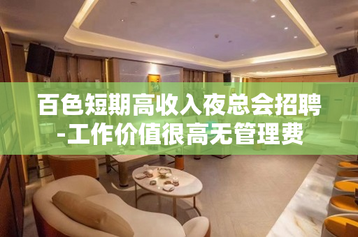 百色短期高收入夜总会招聘-工作价值很高无管理费