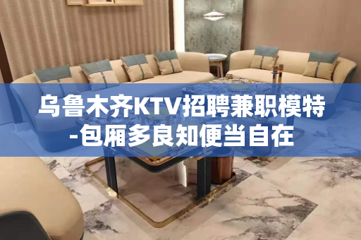 乌鲁木齐KTV招聘兼职模特-包厢多良知便当自在