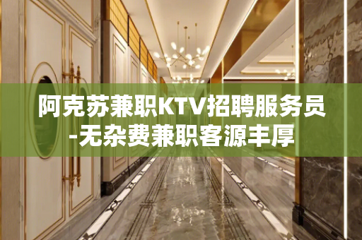 阿克苏兼职KTV招聘服务员-无杂费兼职客源丰厚