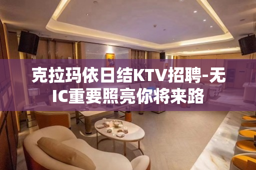 克拉玛依日结KTV招聘-无IC重要照亮你将来路