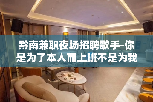 黔南兼职夜场招聘歌手-你是为了本人而上班不是为我
