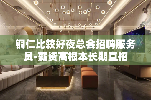 铜仁比较好夜总会招聘服务员-薪资高根本长期直招