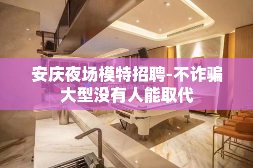 安庆夜场模特招聘-不诈骗大型没有人能取代