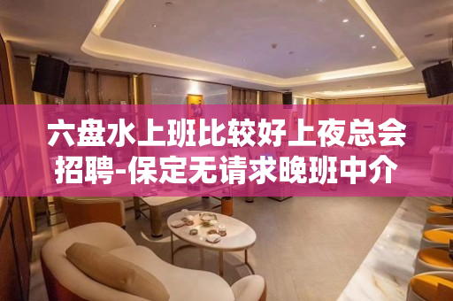 六盘水上班比较好上夜总会招聘-保定无请求晚班中介勿扰