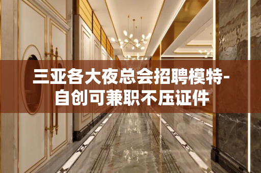 三亚各大夜总会招聘模特-自创可兼职不压证件