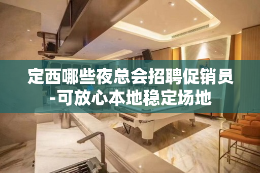 定西哪些夜总会招聘促销员-可放心本地稳定场地
