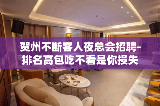 贺州不断客人夜总会招聘-排名高包吃不看是你损失