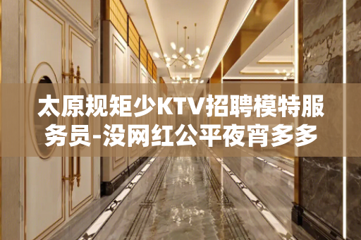 太原规矩少KTV招聘模特服务员-没网红公平夜宵多多