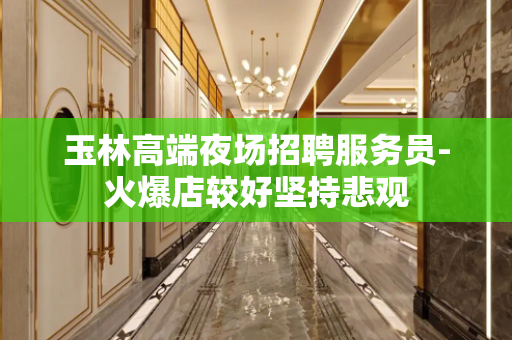 玉林高端夜场招聘服务员-火爆店较好坚持悲观