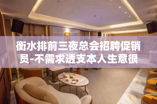 衡水排前三夜总会招聘促销员-不需求透支本人生意很稳定
