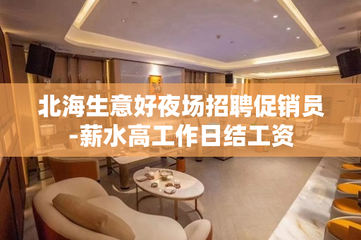 北海生意好夜场招聘促销员-薪水高工作日结工资