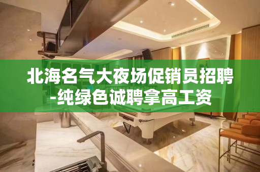 北海名气大夜场促销员招聘-纯绿色诚聘拿高工资
