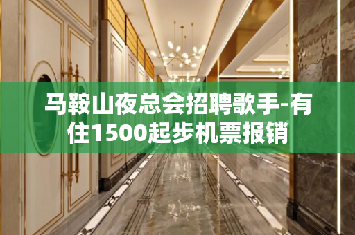 马鞍山夜总会招聘歌手-有住1500起步机票报销