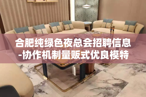 合肥纯绿色夜总会招聘信息-协作机制量贩式优良模特
