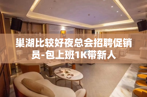 巢湖比较好夜总会招聘促销员-包上班1K带新人