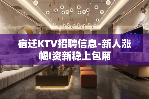 宿迁KTV招聘信息-新人涨幅I资新稳上包厢