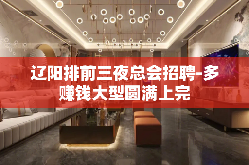 辽阳排前三夜总会招聘-多赚钱大型圆满上完