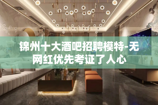 锦州十大酒吧招聘模特-无网红优先考证了人心