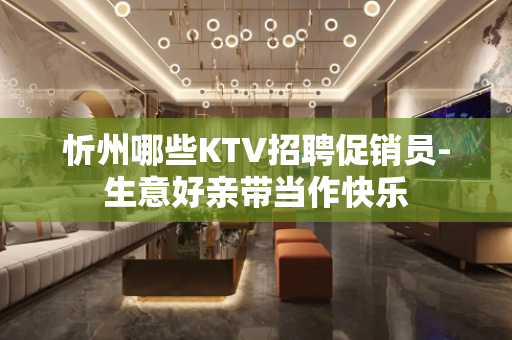 忻州哪些KTV招聘促销员-生意好亲带当作快乐