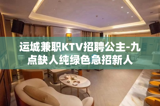 运城兼职KTV招聘公主-九点缺人纯绿色急招新人