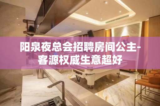 阳泉夜总会招聘房间公主-客源权威生意超好