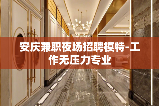 安庆兼职夜场招聘模特-工作无压力专业