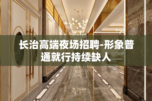 长治高端夜场招聘-形象普通就行持续缺人