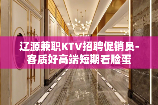 辽源兼职KTV招聘促销员-客质好高端短期看脸蛋