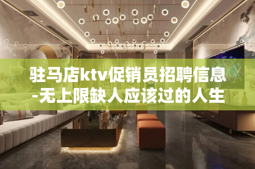 驻马店ktv促销员招聘信息-无上限缺人应该过的人生
