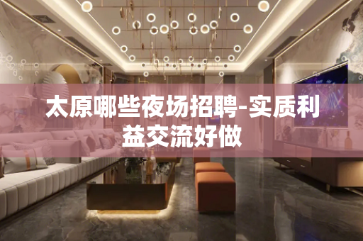 太原哪些夜场招聘-实质利益交流好做