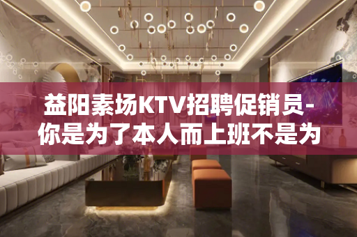 益阳素场KTV招聘促销员-你是为了本人而上班不是为我