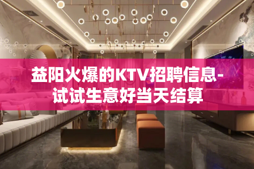 益阳火爆的KTV招聘信息-试试生意好当天结算