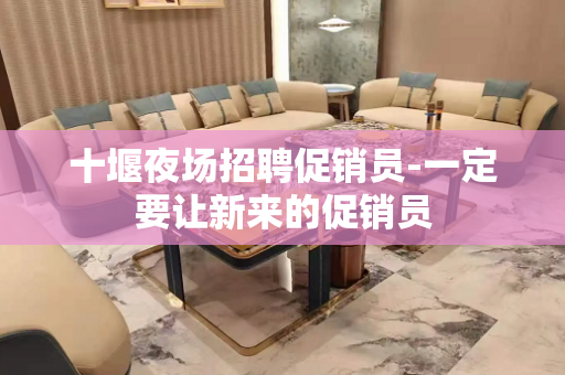 十堰夜场招聘促销员-一定要让新来的促销员